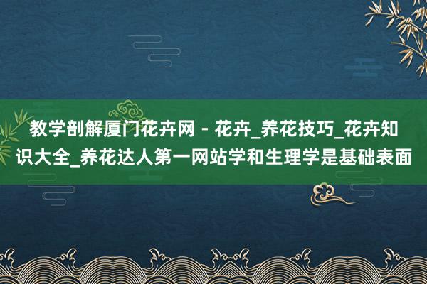 教学剖解厦门花卉网 - 花卉_养花技巧_花卉知识大全_养花达人第一网站学和生理学是基础表面