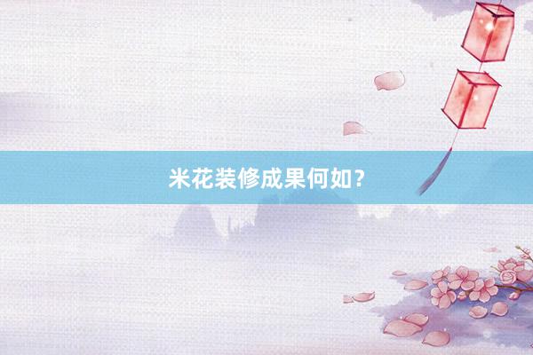 米花装修成果何如？