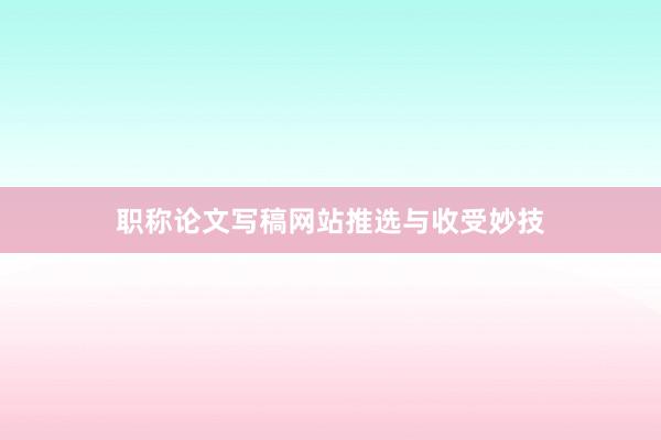 职称论文写稿网站推选与收受妙技