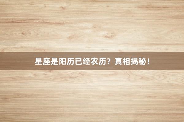 星座是阳历已经农历？真相揭秘！